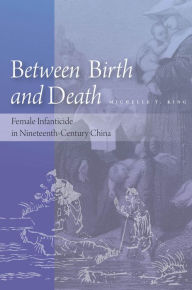 Title: Between Birth and Death: Female Infanticide in Nineteenth-Century China / Edition 1, Author: Michelle T. King