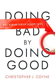 Title: Doing Bad by Doing Good: Why Humanitarian Action Fails, Author: Christopher J. Coyne