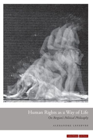 Title: Human Rights as a Way of Life: On Bergson's Political Philosophy, Author: Alexandre Lefebvre