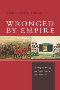 Title: Wronged by Empire: Post-Imperial Ideology and Foreign Policy in India and China / Edition 1, Author: Manjari Chatterjee Miller