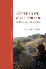 Title: And Then We Work for God: Rural Sunni Islam in Western Turkey, Author: Kimberly Hart