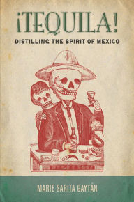 Title: ¡Tequila!: Distilling the Spirit of Mexico, Author: Marie Sarita Gaytán