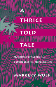 Title: A Thrice-Told Tale: Feminism, Postmodernism, and Ethnographic Responsibility, Author: Margery Wolf