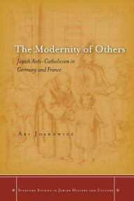 Title: The Modernity of Others: Jewish Anti-Catholicism in Germany and France, Author: Ari Joskowicz