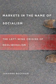 Title: Markets in the Name of Socialism: The Left-Wing Origins of Neoliberalism, Author: Johanna Bockman