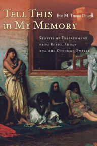 Title: Tell This in My Memory: Stories of Enslavement from Egypt, Sudan, and the Ottoman Empire, Author: Eve M. Troutt Powell