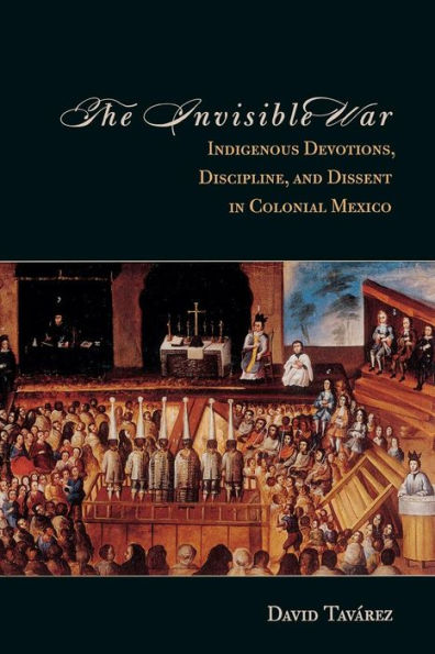 The Invisible War: Indigenous Devotions, Discipline, and Dissent in Colonial Mexico / Edition 1