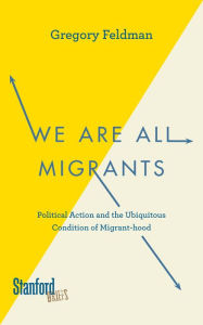 Title: We Are All Migrants: Political Action and the Ubiquitous Condition of Migrant-hood, Author: Gregory Feldman