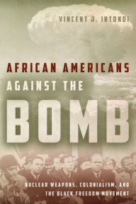 Title: African Americans Against the Bomb: Nuclear Weapons, Colonialism, and the Black Freedom Movement, Author: Vincent J. Intondi