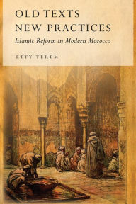 Title: Old Texts, New Practices: Islamic Reform in Modern Morocco, Author: Etty Terem