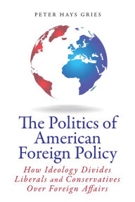 Title: The Politics of American Foreign Policy: How Ideology Divides Liberals and Conservatives over Foreign Affairs, Author: Peter Gries