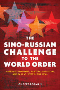 Title: The Sino-Russian Challenge to the World Order: National Identities, Bilateral Relations, and East versus West in the 2010s, Author: Gilbert Rozman