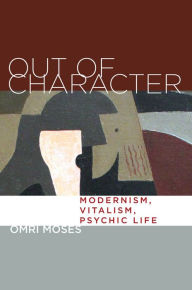 Title: Out of Character: Modernism, Vitalism, Psychic Life, Author: Omri Moses