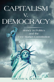 Title: Capitalism v. Democracy: Money in Politics and the Free Market Constitution, Author: Timothy K. Kuhner