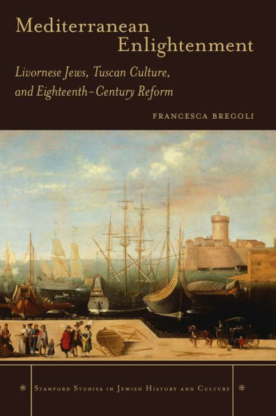 Mediterranean Enlightenment: Livornese Jews, Tuscan Culture, and Eighteenth-Century Reform