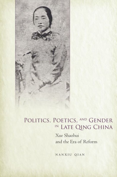 Politics, Poetics, and Gender Late Qing China: Xue Shaohui the Era of Reform