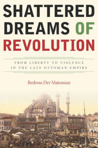 Title: Shattered Dreams of Revolution: From Liberty to Violence in the Late Ottoman Empire, Author: Bedross Der Matossian