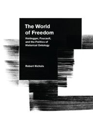 Title: The World of Freedom: Heidegger, Foucault, and the Politics of Historical Ontology, Author: Robert Nichols