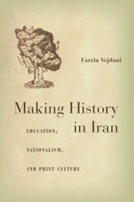 Title: Making History in Iran: Education, Nationalism, and Print Culture, Author: Farzin Vejdani