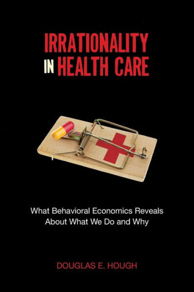 Irrationality Health Care: What Behavioral Economics Reveals About We Do and Why