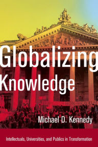 Title: Globalizing Knowledge: Intellectuals, Universities, and Publics in Transformation, Author: Michael D. Kennedy