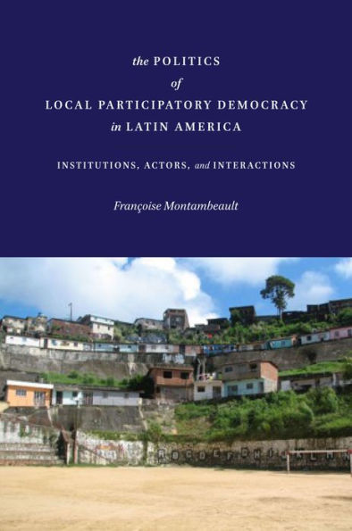 The Politics of Local Participatory Democracy Latin America: Institutions, Actors, and Interactions