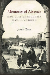 Title: Memories of Absence: How Muslims Remember Jews in Morocco, Author: Aomar Boum
