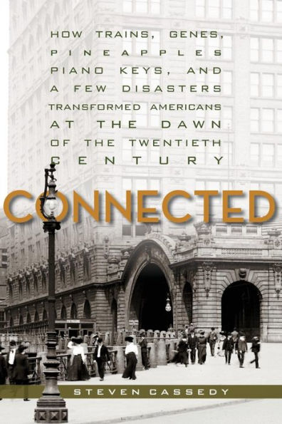 Connected: How Trains, Genes, Pineapples, Piano Keys, and a Few Disasters Transformed Americans at the Dawn of Twentieth Century