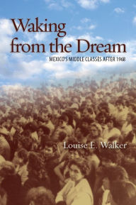 Title: Waking from the Dream: Mexico's Middle Classes after 1968 / Edition 1, Author: Louise E. Walker