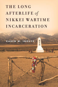 Title: The Long Afterlife of Nikkei Wartime Incarceration, Author: Karen M. Inouye