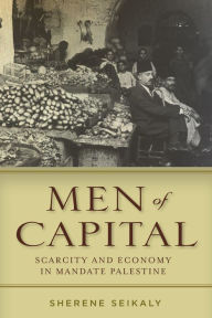 Title: Men of Capital: Scarcity and Economy in Mandate Palestine, Author: Sherene Seikaly