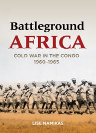 Title: Battleground Africa: Cold War in the Congo, 1960-1965, Author: Lise Namikas
