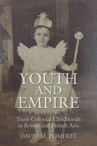 Title: Youth and Empire: Trans-Colonial Childhoods in British and French Asia, Author: David M. Pomfret