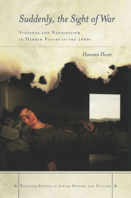 Title: Suddenly, the Sight of War: Violence and Nationalism in Hebrew Poetry in the 1940s, Author: Hannan Hever