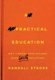 Title: A Practical Education: Why Liberal Arts Majors Make Great Employees, Author: Randall Stross
