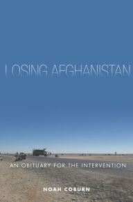 Title: Losing Afghanistan: An Obituary for the Intervention, Author: Noah Coburn