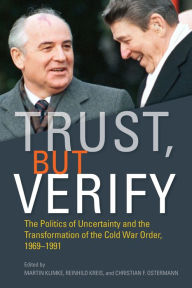 Title: Trust, but Verify: The Politics of Uncertainty and the Transformation of the Cold War Order, 1969-1991, Author: Martin Klimke
