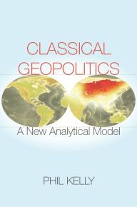 Title: Classical Geopolitics: A New Analytical Model, Author: Phil Kelly