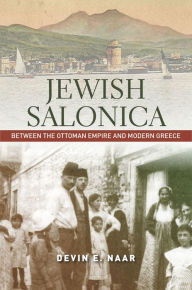 Title: Jewish Salonica: Between the Ottoman Empire and Modern Greece, Author: Devin E. Naar