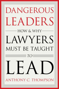 Title: Dangerous Leaders: How and Why Lawyers Must Be Taught to Lead, Author: Anthony C. Thompson