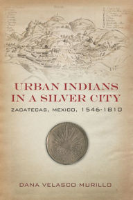 Title: Urban Indians in a Silver City: Zacatecas, Mexico, 1546-1810, Author: Dana Velasco Murillo