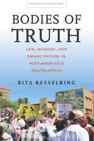 Title: Bodies of Truth: Law, Memory, and Emancipation in Post-Apartheid South Africa, Author: Rita Kesselring