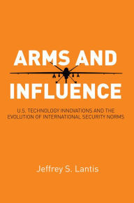 Title: Arms and Influence: U.S. Technology Innovations and the Evolution of International Security Norms, Author: Jeffrey S. Lantis