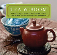 Title: Tea Wisdom: Inspirational Quotes and Quips About the World's Most Celebrated Beverage, Author: Aaron Fisher