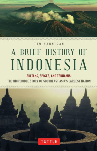 A Brief History of Indonesia: Sultans, Spices, and Tsunamis: The Incredible Story Southeast Asia's Largest Nation