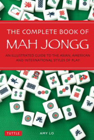 Title: The Complete Book of Mah Jongg: An Illustrated Guide to the Asian, American and International Styles of Play, Author: Amy Lo