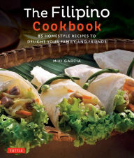 Title: The Filipino Cookbook: 85 Homestyle Recipes to Delight your Family and Friends, Author: Miki Garcia