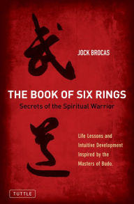 Title: Book of Six Rings: Secrets of the Spiritual Warrior (Life Lessons and Intuitive Development Inspired by the Masters of Budo), Author: Jock Brocas