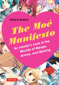 Title: The Moe Manifesto: An Insider's Look at the Worlds of Manga, Anime, and Gaming, Author: Patrick W. Galbraith
