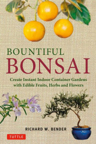 Title: Bountiful Bonsai: Create Instant Indoor Container Gardens with Edible Fruits, Herbs and Flowers, Author: Richard W. Bender